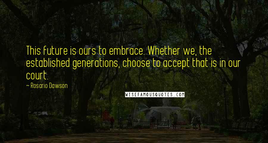 Rosario Dawson Quotes: This future is ours to embrace. Whether we, the established generations, choose to accept that is in our court.