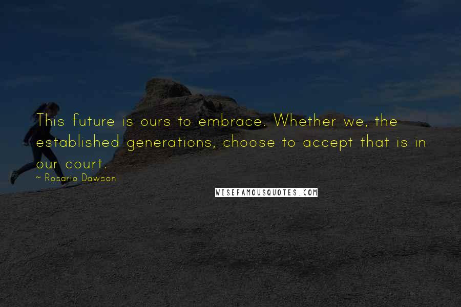 Rosario Dawson Quotes: This future is ours to embrace. Whether we, the established generations, choose to accept that is in our court.