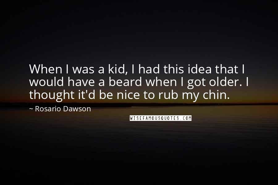 Rosario Dawson Quotes: When I was a kid, I had this idea that I would have a beard when I got older. I thought it'd be nice to rub my chin.