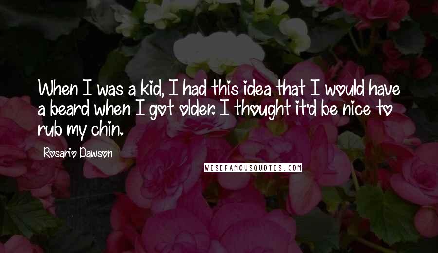 Rosario Dawson Quotes: When I was a kid, I had this idea that I would have a beard when I got older. I thought it'd be nice to rub my chin.