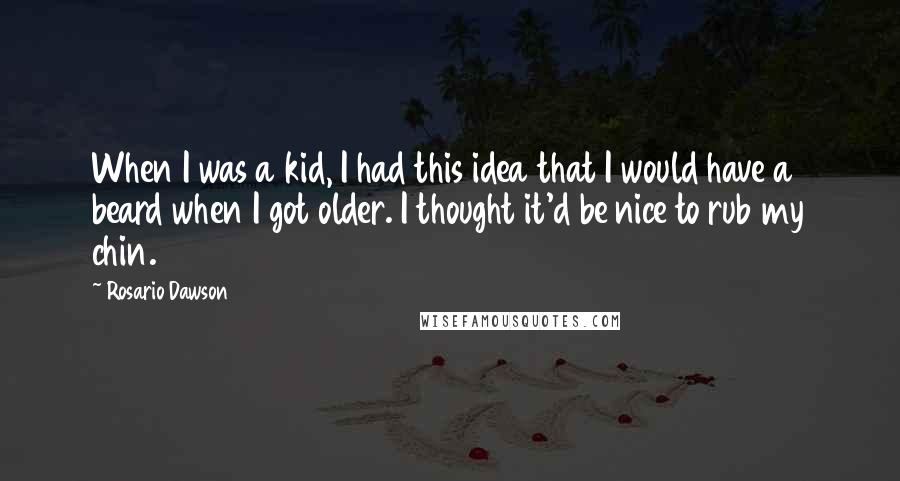 Rosario Dawson Quotes: When I was a kid, I had this idea that I would have a beard when I got older. I thought it'd be nice to rub my chin.