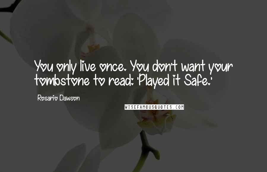 Rosario Dawson Quotes: You only live once. You don't want your tombstone to read: 'Played it Safe.'