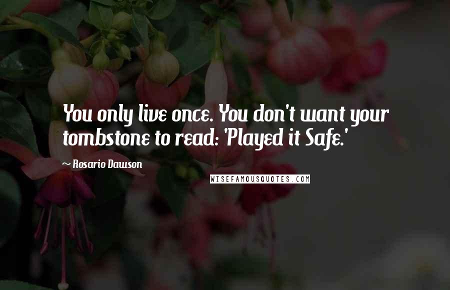 Rosario Dawson Quotes: You only live once. You don't want your tombstone to read: 'Played it Safe.'