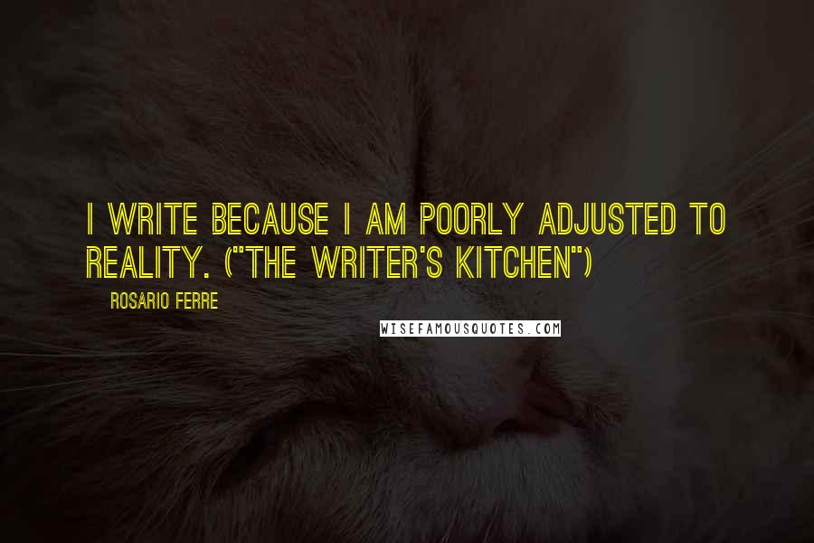 Rosario Ferre Quotes: I write because I am poorly adjusted to reality. ("The Writer's Kitchen")