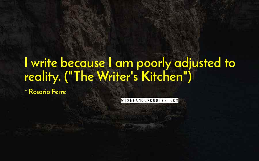 Rosario Ferre Quotes: I write because I am poorly adjusted to reality. ("The Writer's Kitchen")
