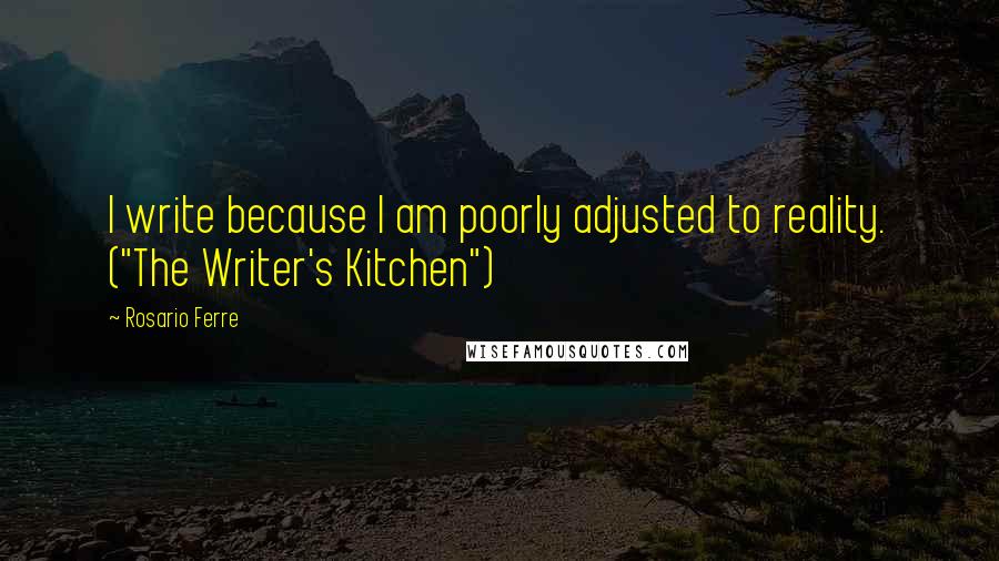 Rosario Ferre Quotes: I write because I am poorly adjusted to reality. ("The Writer's Kitchen")