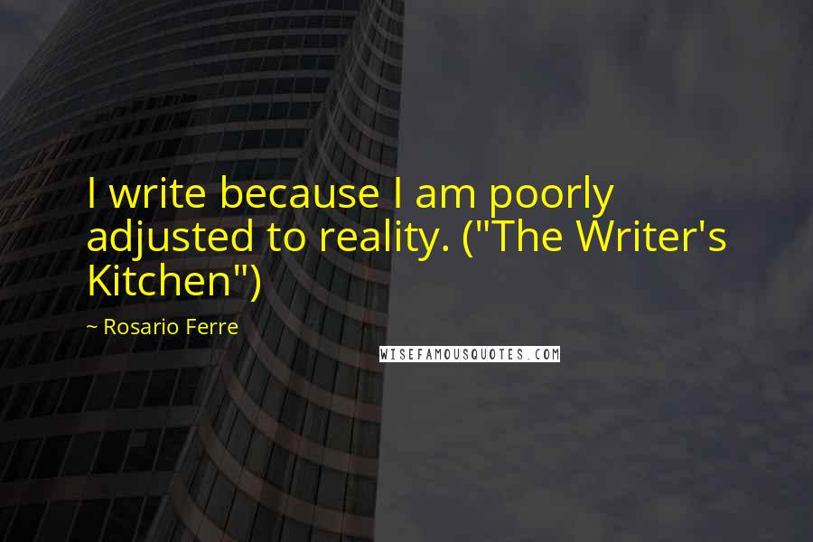 Rosario Ferre Quotes: I write because I am poorly adjusted to reality. ("The Writer's Kitchen")