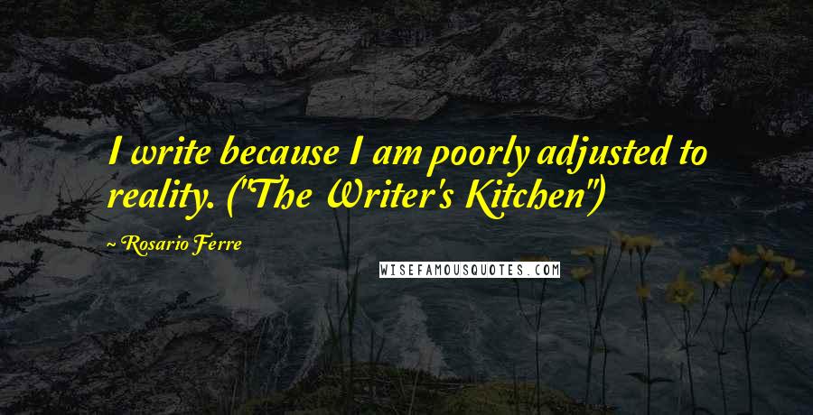 Rosario Ferre Quotes: I write because I am poorly adjusted to reality. ("The Writer's Kitchen")