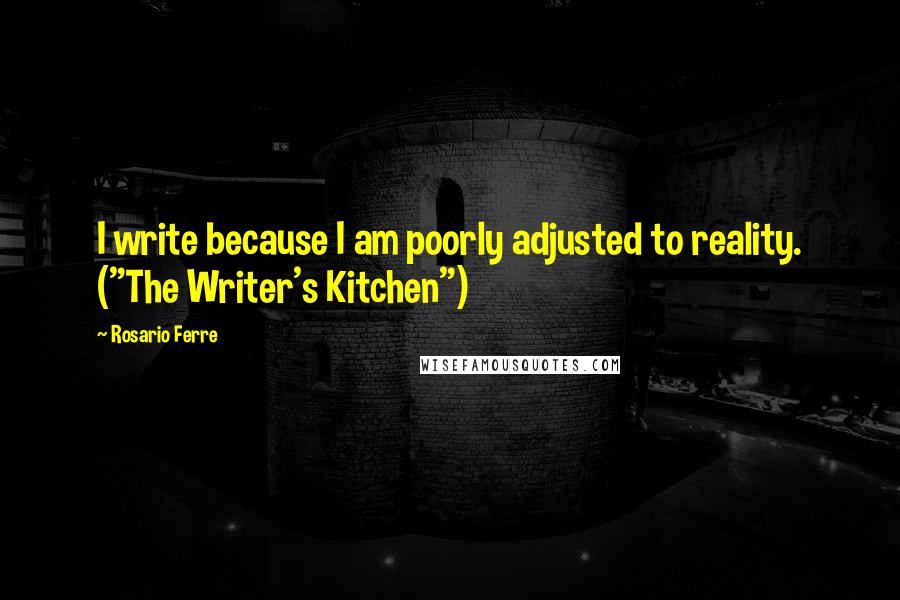 Rosario Ferre Quotes: I write because I am poorly adjusted to reality. ("The Writer's Kitchen")