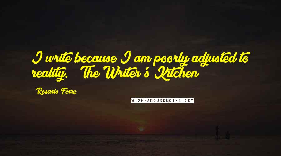 Rosario Ferre Quotes: I write because I am poorly adjusted to reality. ("The Writer's Kitchen")