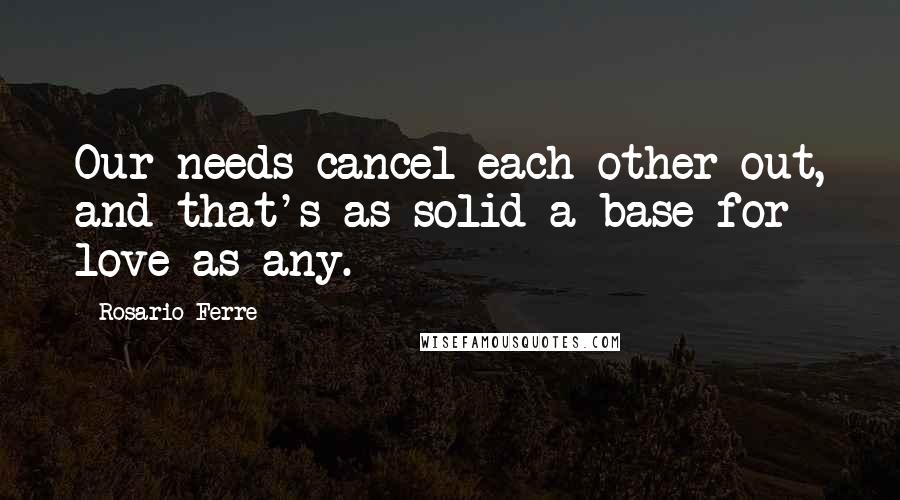 Rosario Ferre Quotes: Our needs cancel each other out, and that's as solid a base for love as any.