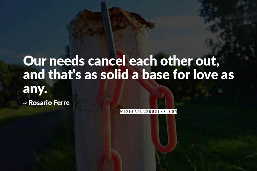 Rosario Ferre Quotes: Our needs cancel each other out, and that's as solid a base for love as any.