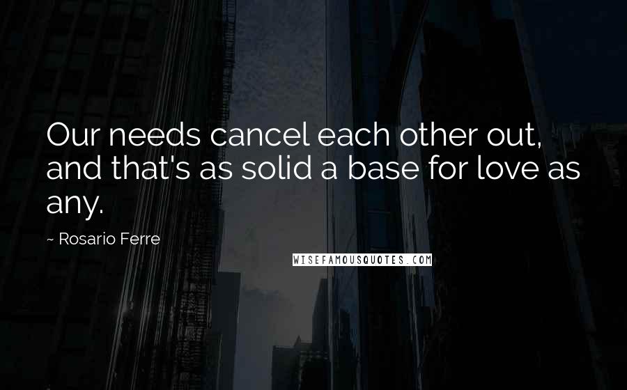 Rosario Ferre Quotes: Our needs cancel each other out, and that's as solid a base for love as any.