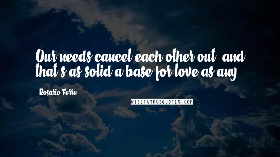 Rosario Ferre Quotes: Our needs cancel each other out, and that's as solid a base for love as any.