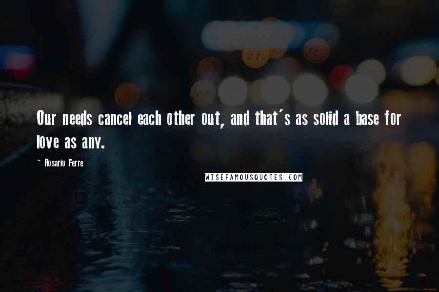 Rosario Ferre Quotes: Our needs cancel each other out, and that's as solid a base for love as any.