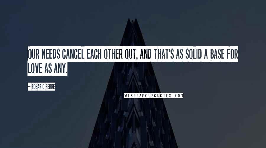 Rosario Ferre Quotes: Our needs cancel each other out, and that's as solid a base for love as any.