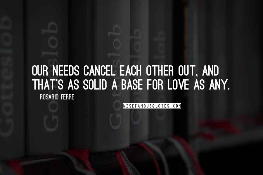 Rosario Ferre Quotes: Our needs cancel each other out, and that's as solid a base for love as any.