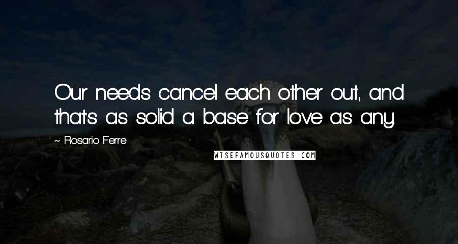 Rosario Ferre Quotes: Our needs cancel each other out, and that's as solid a base for love as any.