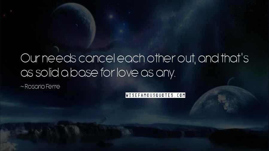 Rosario Ferre Quotes: Our needs cancel each other out, and that's as solid a base for love as any.