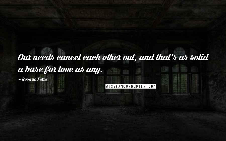 Rosario Ferre Quotes: Our needs cancel each other out, and that's as solid a base for love as any.