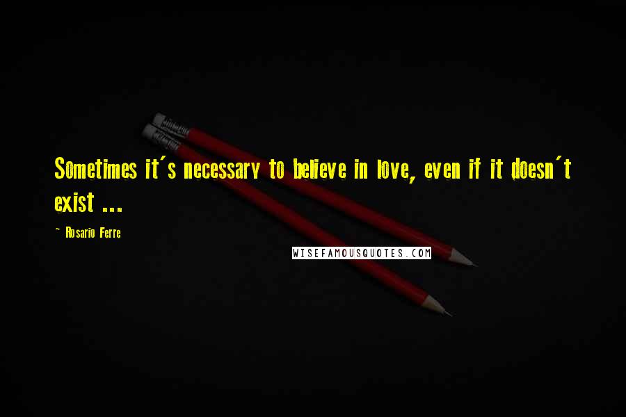 Rosario Ferre Quotes: Sometimes it's necessary to believe in love, even if it doesn't exist ...