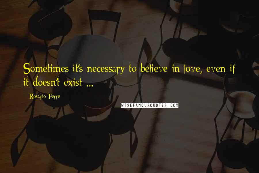 Rosario Ferre Quotes: Sometimes it's necessary to believe in love, even if it doesn't exist ...