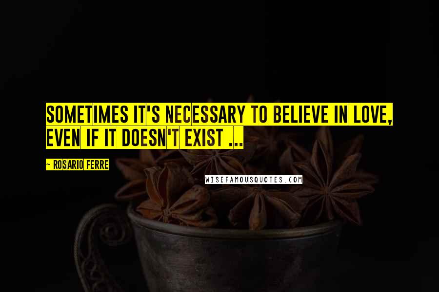 Rosario Ferre Quotes: Sometimes it's necessary to believe in love, even if it doesn't exist ...