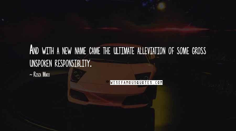 Rosca Marx Quotes: And with a new name came the ultimate alleviation of some gross unspoken responsiblity.