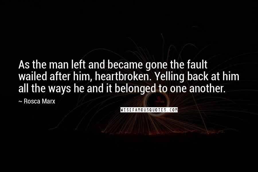 Rosca Marx Quotes: As the man left and became gone the fault wailed after him, heartbroken. Yelling back at him all the ways he and it belonged to one another.