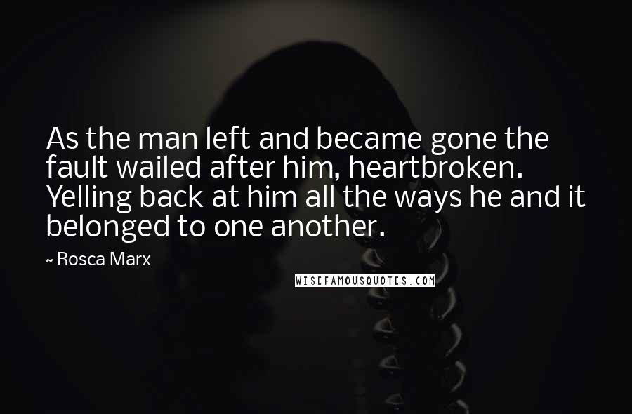 Rosca Marx Quotes: As the man left and became gone the fault wailed after him, heartbroken. Yelling back at him all the ways he and it belonged to one another.