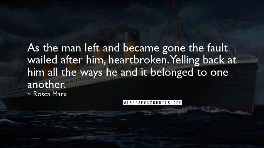 Rosca Marx Quotes: As the man left and became gone the fault wailed after him, heartbroken. Yelling back at him all the ways he and it belonged to one another.