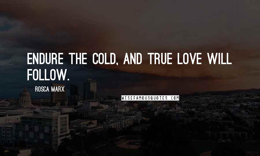 Rosca Marx Quotes: Endure the cold, and true love will follow.