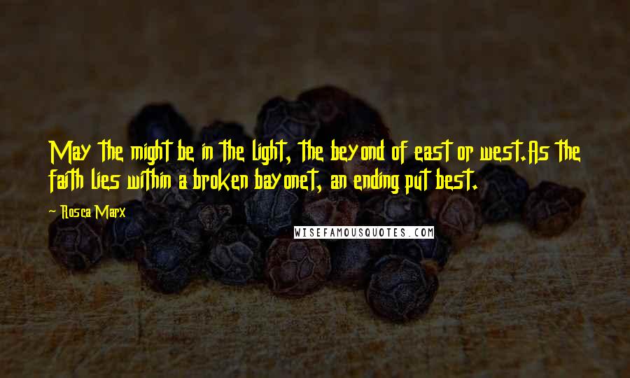 Rosca Marx Quotes: May the might be in the light, the beyond of east or west.As the faith lies within a broken bayonet, an ending put best.