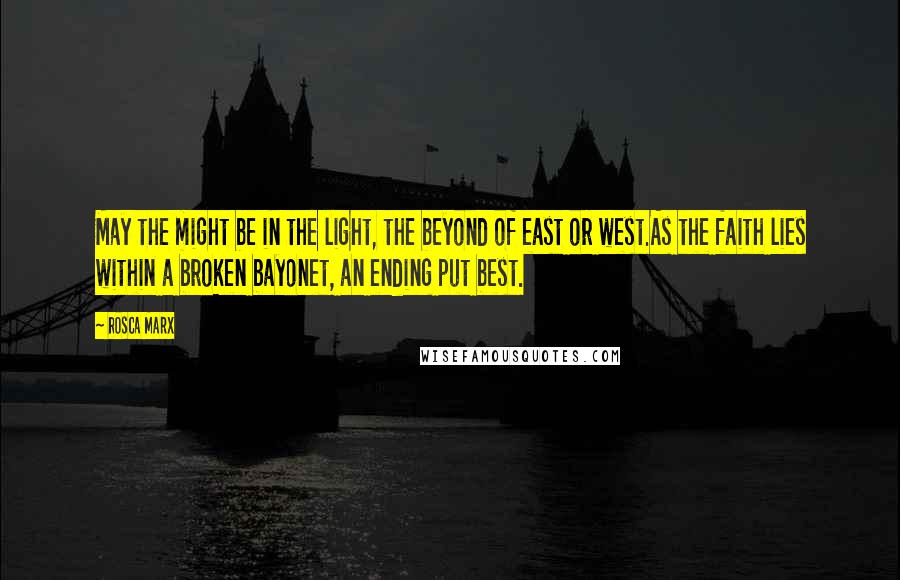 Rosca Marx Quotes: May the might be in the light, the beyond of east or west.As the faith lies within a broken bayonet, an ending put best.