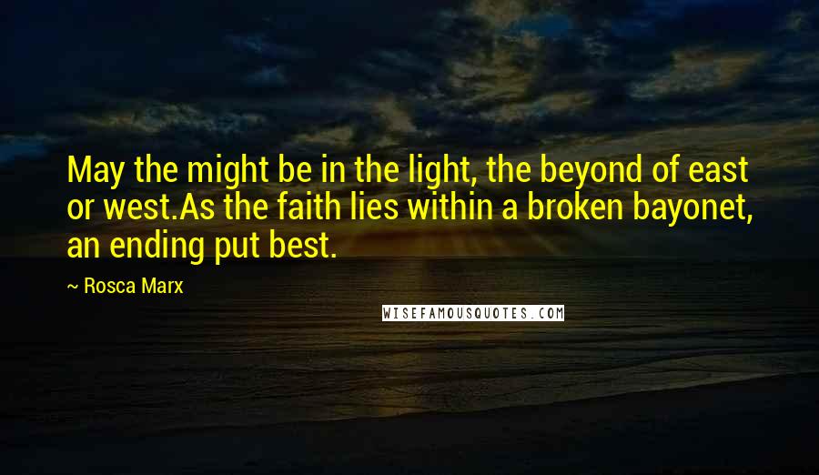 Rosca Marx Quotes: May the might be in the light, the beyond of east or west.As the faith lies within a broken bayonet, an ending put best.