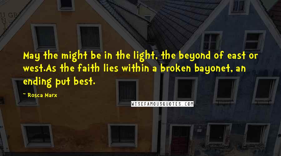 Rosca Marx Quotes: May the might be in the light, the beyond of east or west.As the faith lies within a broken bayonet, an ending put best.