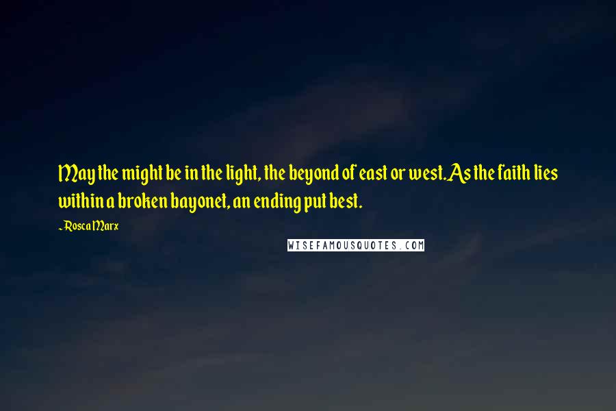 Rosca Marx Quotes: May the might be in the light, the beyond of east or west.As the faith lies within a broken bayonet, an ending put best.