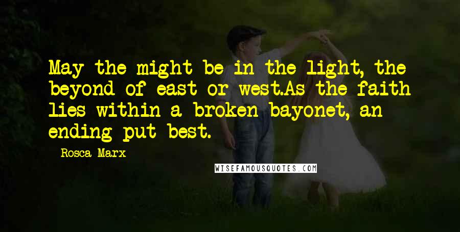 Rosca Marx Quotes: May the might be in the light, the beyond of east or west.As the faith lies within a broken bayonet, an ending put best.