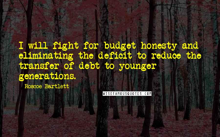 Roscoe Bartlett Quotes: I will fight for budget honesty and eliminating the deficit to reduce the transfer of debt to younger generations.