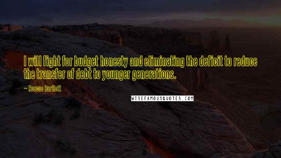 Roscoe Bartlett Quotes: I will fight for budget honesty and eliminating the deficit to reduce the transfer of debt to younger generations.