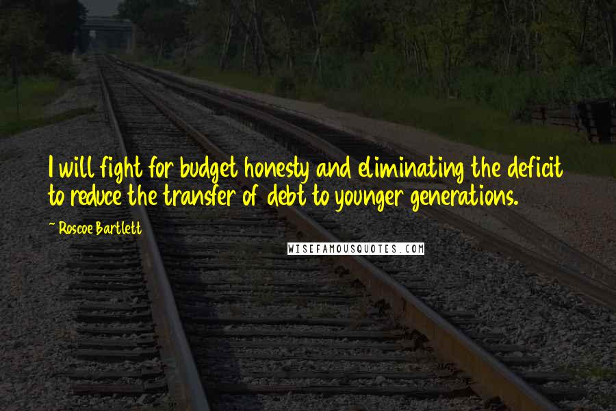 Roscoe Bartlett Quotes: I will fight for budget honesty and eliminating the deficit to reduce the transfer of debt to younger generations.