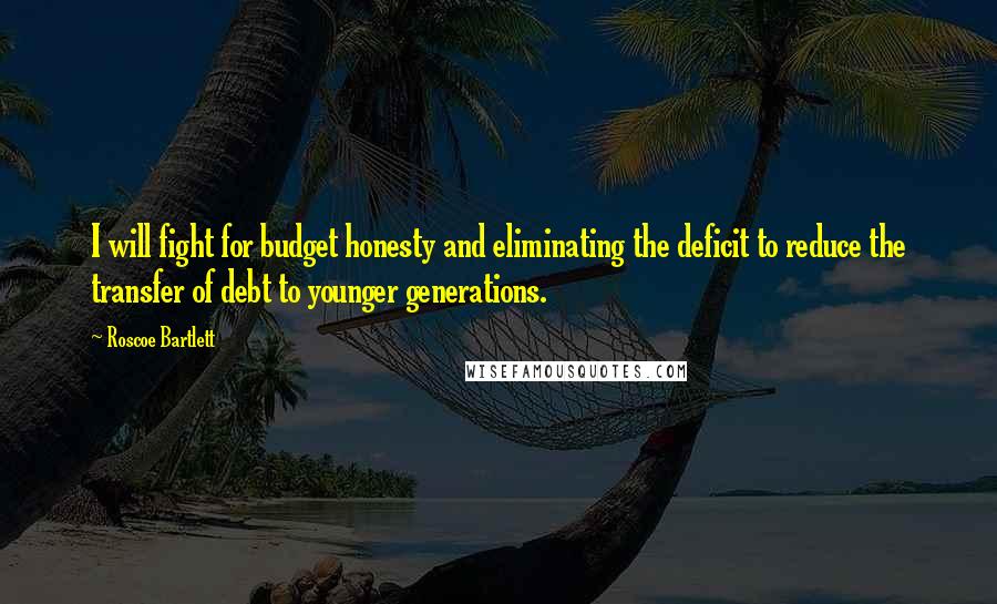 Roscoe Bartlett Quotes: I will fight for budget honesty and eliminating the deficit to reduce the transfer of debt to younger generations.