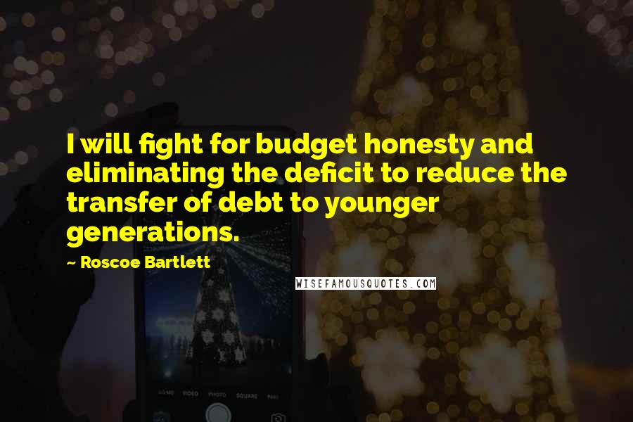 Roscoe Bartlett Quotes: I will fight for budget honesty and eliminating the deficit to reduce the transfer of debt to younger generations.