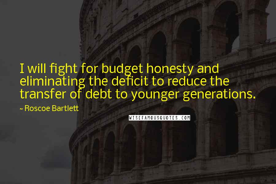 Roscoe Bartlett Quotes: I will fight for budget honesty and eliminating the deficit to reduce the transfer of debt to younger generations.