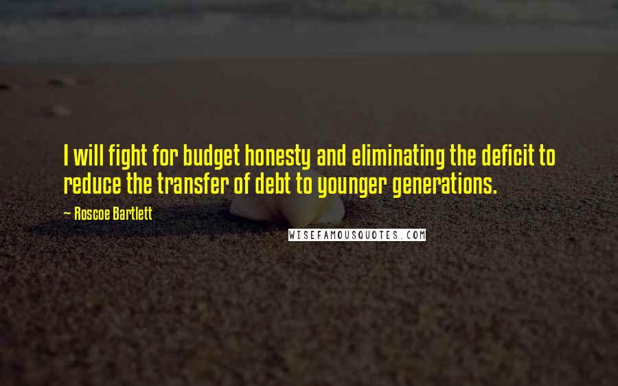 Roscoe Bartlett Quotes: I will fight for budget honesty and eliminating the deficit to reduce the transfer of debt to younger generations.