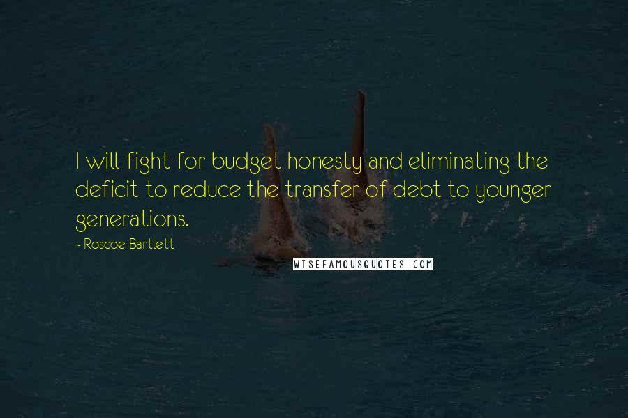 Roscoe Bartlett Quotes: I will fight for budget honesty and eliminating the deficit to reduce the transfer of debt to younger generations.