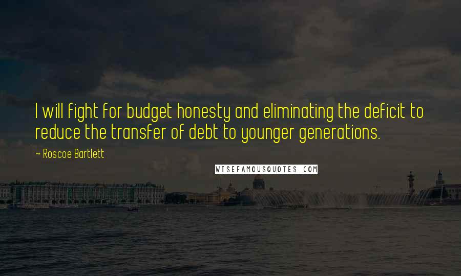 Roscoe Bartlett Quotes: I will fight for budget honesty and eliminating the deficit to reduce the transfer of debt to younger generations.