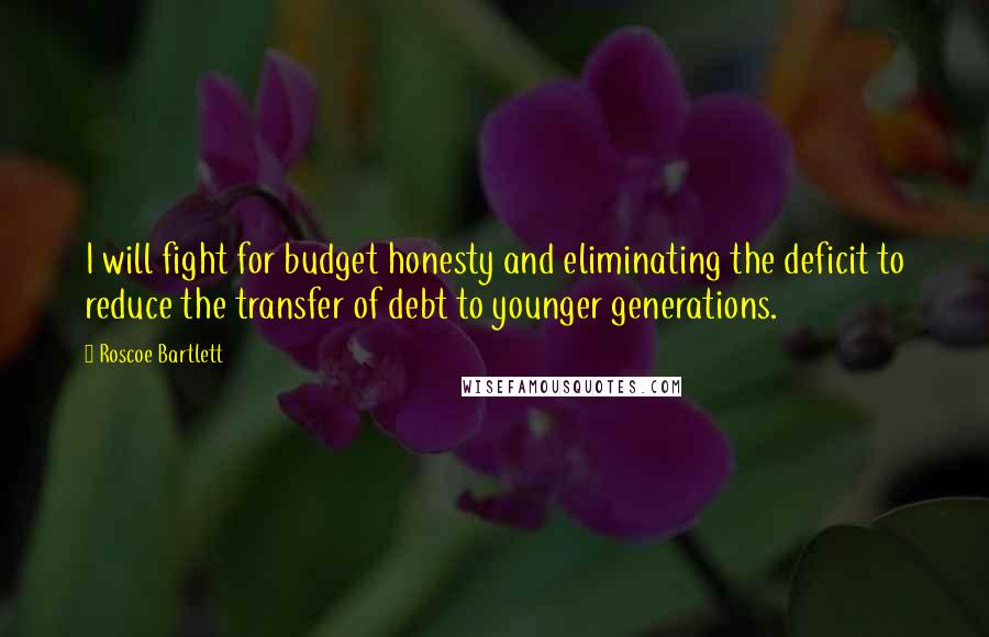 Roscoe Bartlett Quotes: I will fight for budget honesty and eliminating the deficit to reduce the transfer of debt to younger generations.