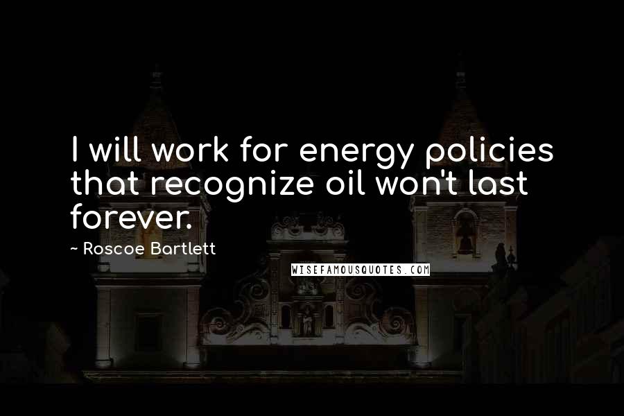 Roscoe Bartlett Quotes: I will work for energy policies that recognize oil won't last forever.