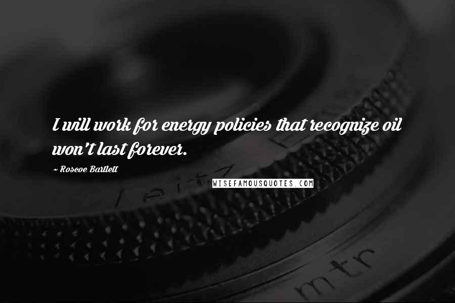 Roscoe Bartlett Quotes: I will work for energy policies that recognize oil won't last forever.